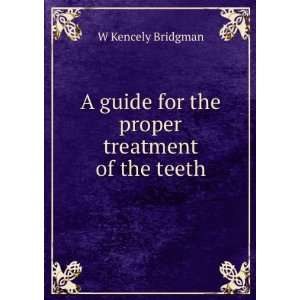   guide for the proper treatment of the teeth W Kencely Bridgman Books