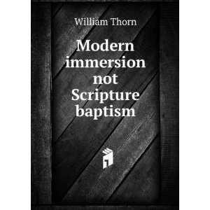 Modern immersion not Scripture baptism William Thorn 