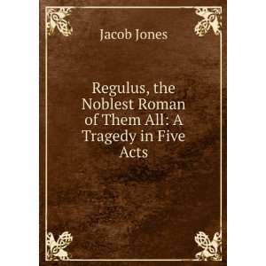  Regulus, the Noblest Roman of Them All A Tragedy in Five 