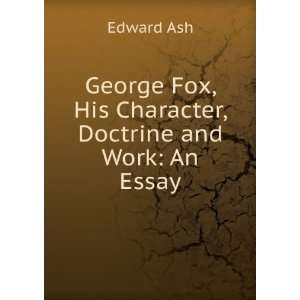  George Fox, His Character, Doctrine and Work An Essay Edward Ash