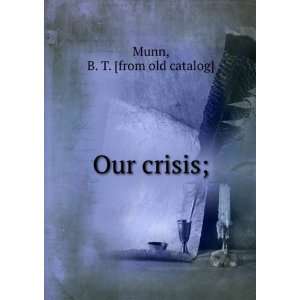  Our crisis; B. T. [from old catalog] Munn Books