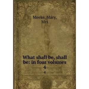    What shall be, shall be in four volumes. 4 Mary, Mrs Meeke Books