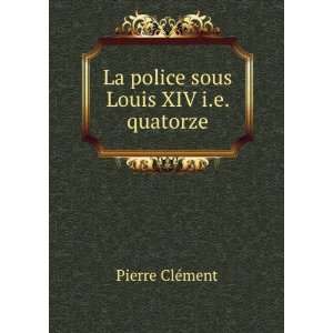  La police sous Louis XIV i.e. quatorze Pierre ClÃ©ment Books